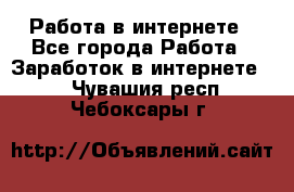 Работа в интернете - Все города Работа » Заработок в интернете   . Чувашия респ.,Чебоксары г.